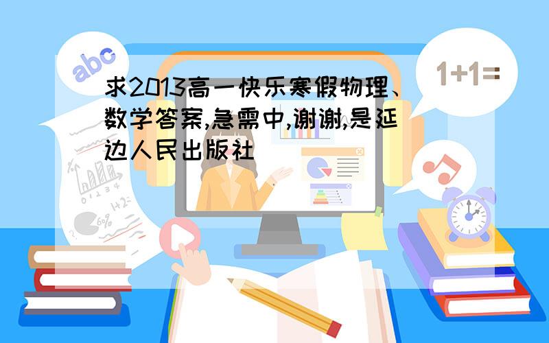 求2013高一快乐寒假物理、数学答案,急需中,谢谢,是延边人民出版社