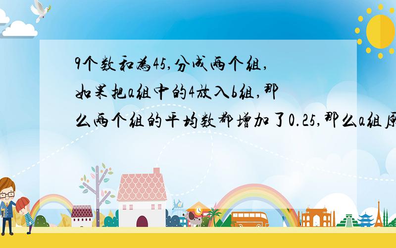 9个数和为45,分成两个组,如果把a组中的4放入b组,那么两个组的平均数都增加了0.25,那么a组原有几个数?急