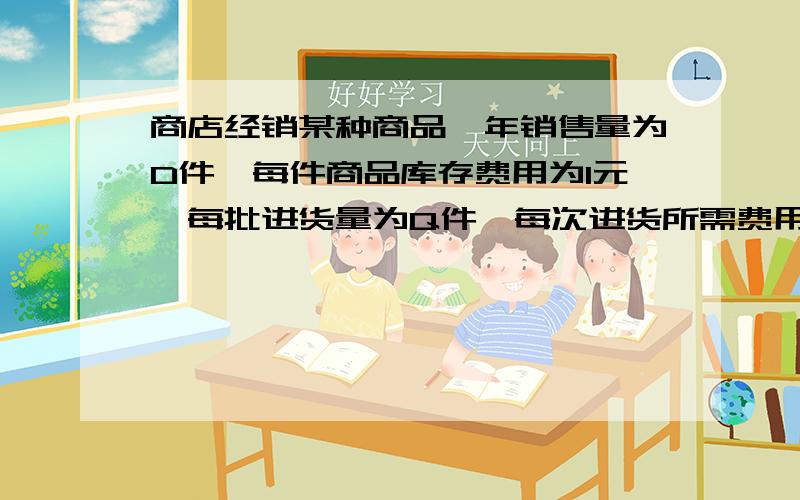 商店经销某种商品,年销售量为D件,每件商品库存费用为I元,每批进货量为Q件,每次进货所需费用为S元,现