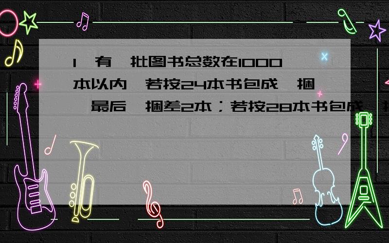 1、有一批图书总数在1000本以内,若按24本书包成一捆,最后一捆差2本；若按28本书包成一捆,最后一捆还是差两本书；若按32本包成一捆,最后一捆是30本.这批图书有多少本?2、一个长方体,它的前