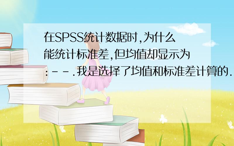 在SPSS统计数据时,为什么能统计标准差,但均值却显示为:--.我是选择了均值和标准差计算的.