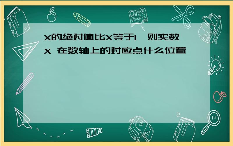 X的绝对值比X等于1,则实数X 在数轴上的对应点什么位置