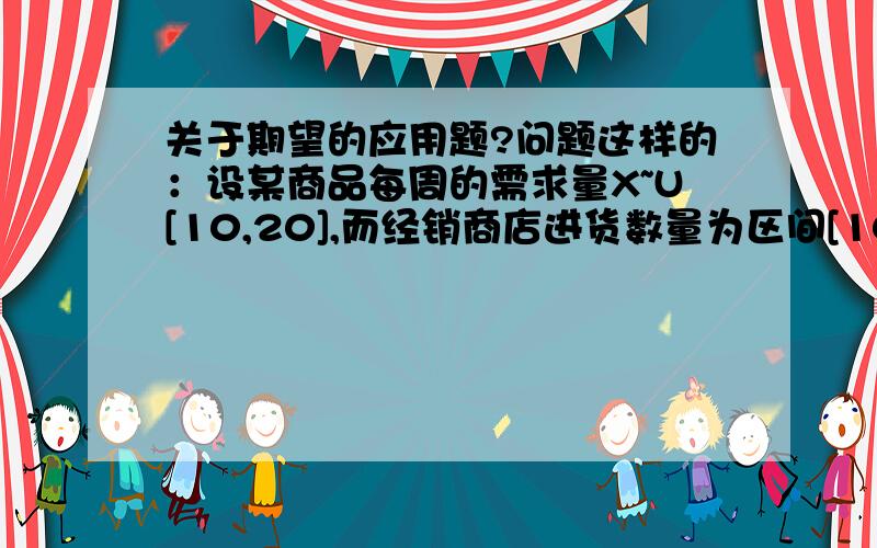 关于期望的应用题?问题这样的：设某商品每周的需求量X~U[10,20],而经销商店进货数量为区间[10,20]中的某一整数,商店每销售一单位商品可获利1000元；若供大于求则折价处理,每处理一单位商品