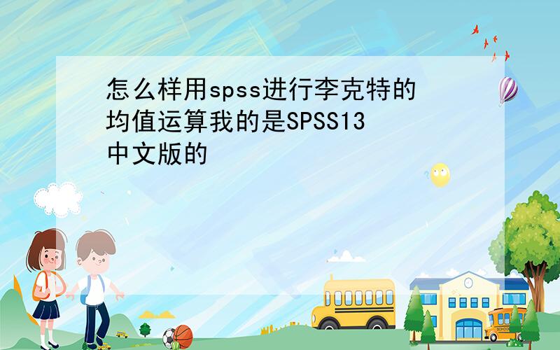 怎么样用spss进行李克特的均值运算我的是SPSS13 中文版的