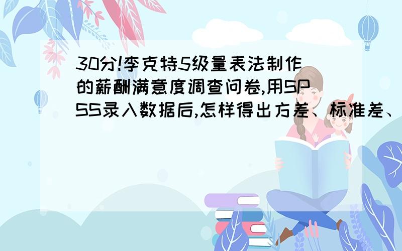 30分!李克特5级量表法制作的薪酬满意度调查问卷,用SPSS录入数据后,怎样得出方差、标准差、均值?李克特5级量表法制作的薪酬满意度调查问卷,用SPSS录入数据后,怎样得出方差、标准差、均值?