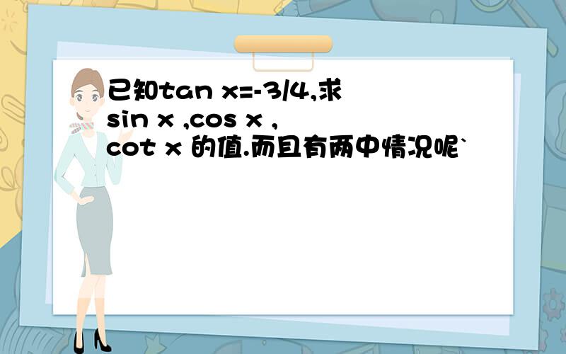 已知tan x=-3/4,求sin x ,cos x ,cot x 的值.而且有两中情况呢`