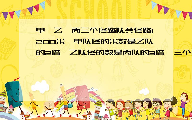 甲、乙、丙三个修路队共修路1200米,甲队修的米数是乙队的2倍,乙队修的数是丙队的3倍,三个队各修了多少米