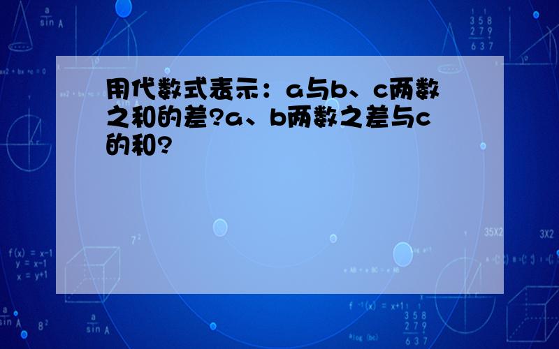 用代数式表示：a与b、c两数之和的差?a、b两数之差与c的和?