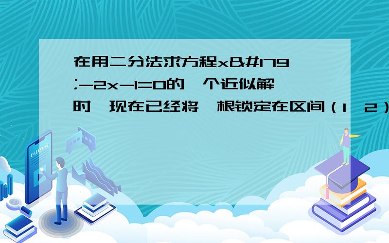 在用二分法求方程x³-2x-1=0的一个近似解时,现在已经将一根锁定在区间（1,2）内,则下一步可判断该跟所在的区间为