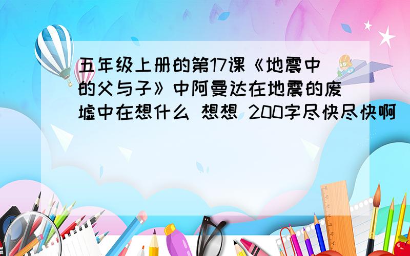 五年级上册的第17课《地震中的父与子》中阿曼达在地震的废墟中在想什么 想想 200字尽快尽快啊