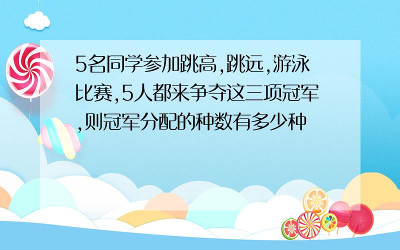 5名同学参加跳高,跳远,游泳比赛,5人都来争夺这三项冠军,则冠军分配的种数有多少种