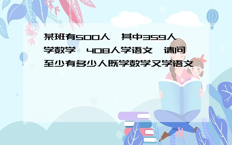 某班有500人,其中359人学数学,408人学语文,请问至少有多少人既学数学又学语文