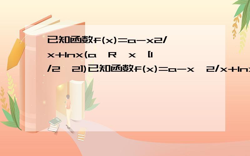 已知函数f(x)=a-x2/x+lnx(a∈R,x∈[1/2,2])已知函数f(x)=a-x^2/x+lnx(a∈R,x∈[1/2,2]).(I)当a∈[-2,1/4)时,求f(x)的最大值;(Ⅱ)设g(x)=[f(x)-lnx]·x^2,k是g(x)图象上不同两点的连线的斜率,是否存在实数a,使得k是的，