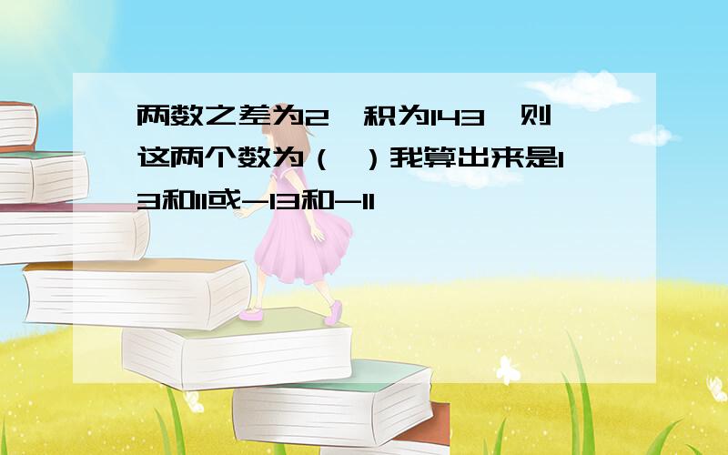 两数之差为2,积为143,则这两个数为（ ）我算出来是13和11或-13和-11