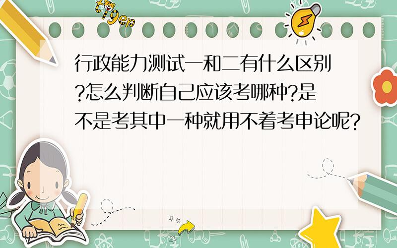 行政能力测试一和二有什么区别?怎么判断自己应该考哪种?是不是考其中一种就用不着考申论呢?