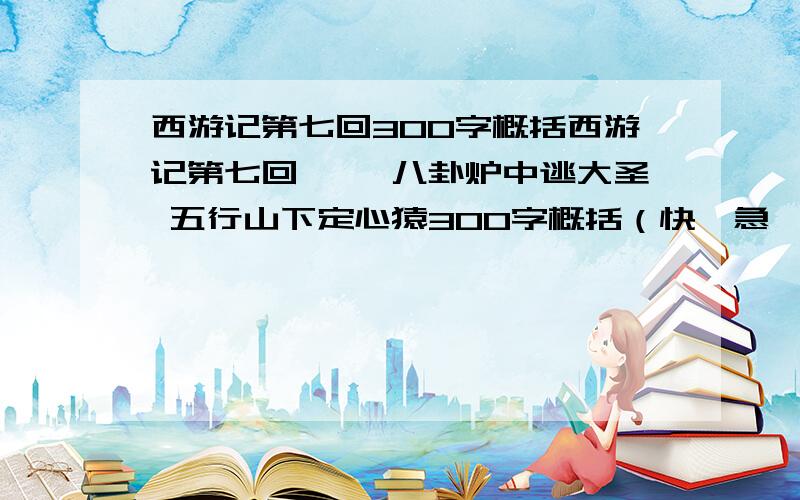 西游记第七回300字概括西游记第七回—— 八卦炉中逃大圣 五行山下定心猿300字概括（快,急,