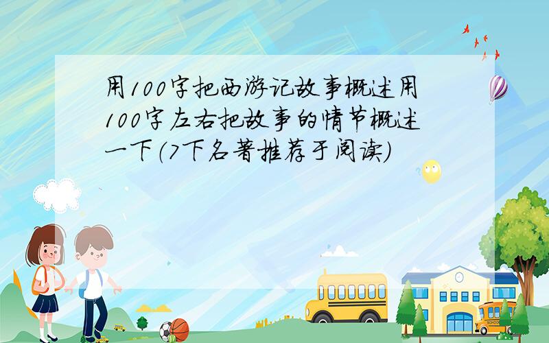 用100字把西游记故事概述用100字左右把故事的情节概述一下（7下名著推荐于阅读）