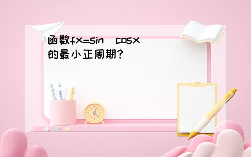 函数fx=sin(cosx)的最小正周期?