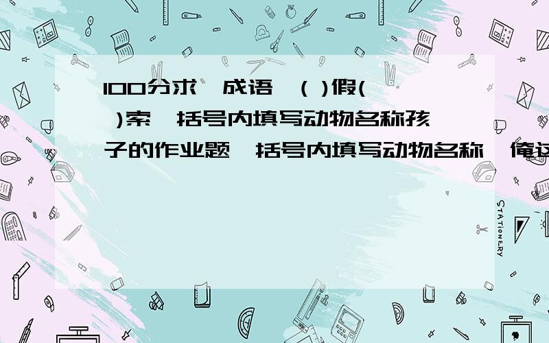 100分求一成语,( )假( )索,括号内填写动物名称孩子的作业题,括号内填写动物名称,俺这十几年学是白上了,愣是没想出来,我跟几个朋友想了好长时间也没找到相应的成语,再等等吧,没准真有个