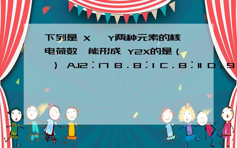 下列是 X、 Y两种元素的核电荷数,能形成 Y2X的是（ ） A.12；17 B．8；1 C．8；11 D．9；13讲细点