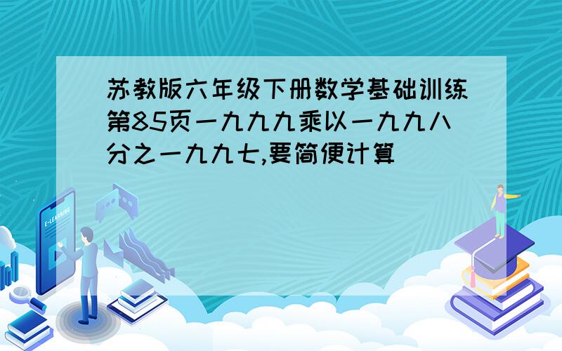 苏教版六年级下册数学基础训练第85页一九九九乘以一九九八分之一九九七,要简便计算