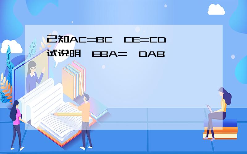 已知AC=BC,CE=CD,试说明∠EBA=∠DAB