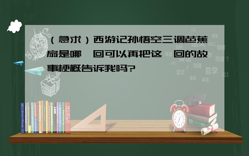 （急求）西游记孙悟空三调芭蕉扇是哪一回可以再把这一回的故事梗概告诉我吗?