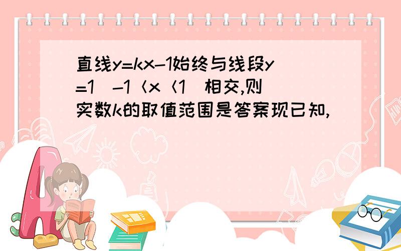 直线y=kx-1始终与线段y=1（-1＜x＜1）相交,则实数k的取值范围是答案现已知,