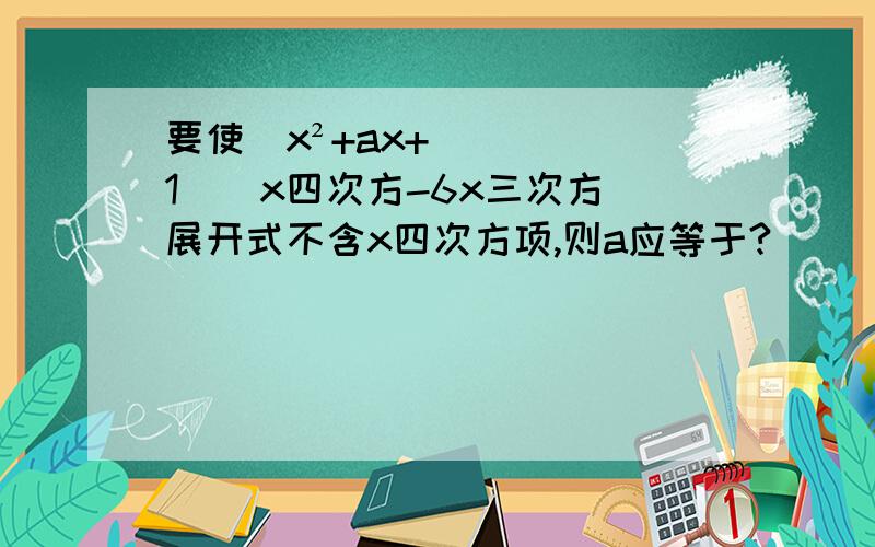 要使（x²+ax+1）（x四次方-6x三次方）展开式不含x四次方项,则a应等于?