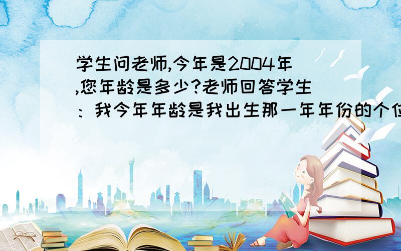 学生问老师,今年是2004年,您年龄是多少?老师回答学生：我今年年龄是我出生那一年年份的个位数字之和列不定方程!急