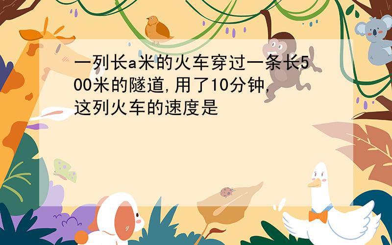 一列长a米的火车穿过一条长500米的隧道,用了10分钟,这列火车的速度是