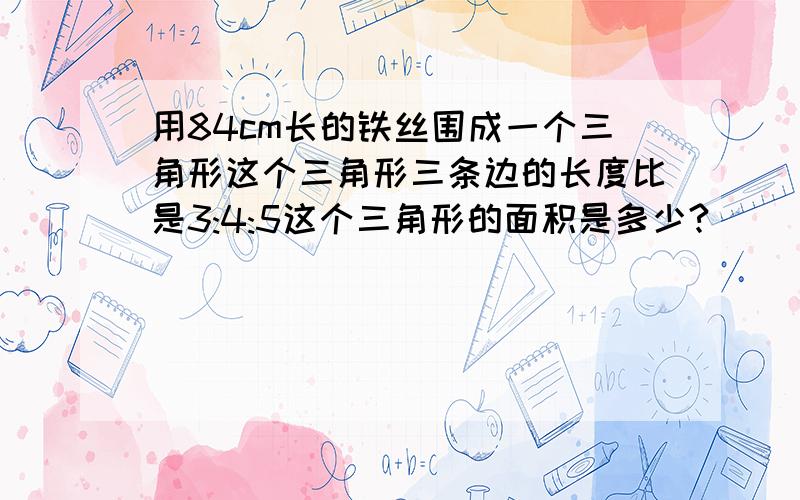 用84cm长的铁丝围成一个三角形这个三角形三条边的长度比是3:4:5这个三角形的面积是多少?