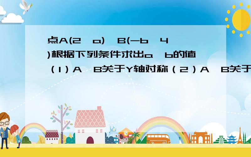 点A(2,a),B(-b,4)根据下列条件求出a,b的值（1）A,B关于Y轴对称（2）A,B关于原点对称（3）AB平行X轴     （