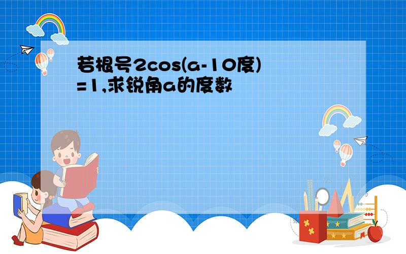 若根号2cos(a-10度)=1,求锐角a的度数