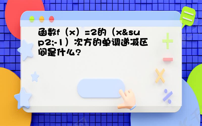 函数f（x）=2的（x²-1）次方的单调递减区间是什么?