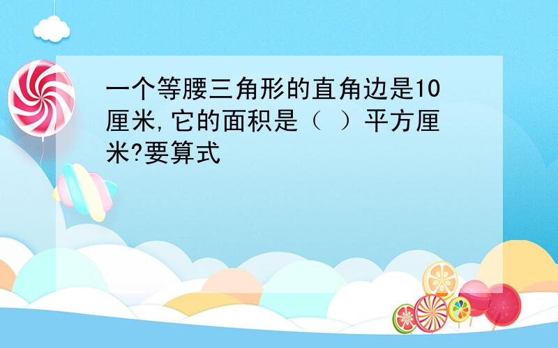 一个等腰三角形的直角边是10厘米,它的面积是（ ）平方厘米?要算式