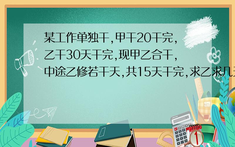 某工作单独干,甲干20干完,乙干30天干完,现甲乙合干,中途乙修若干天,共15天干完,求乙求几天?