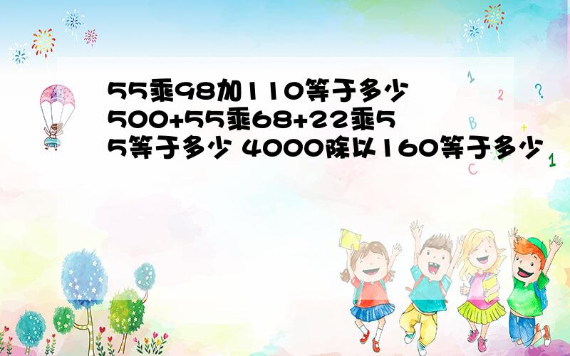 55乘98加110等于多少 500+55乘68+22乘55等于多少 4000除以160等于多少