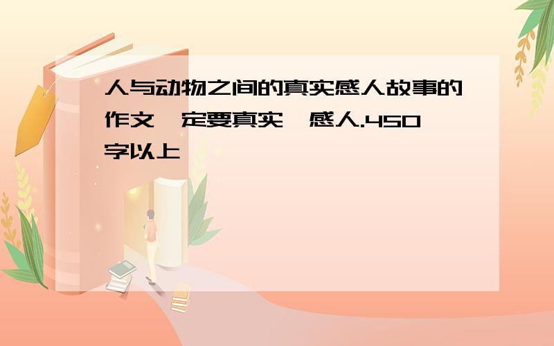 人与动物之间的真实感人故事的作文一定要真实,感人.450字以上