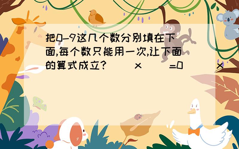 把0-9这几个数分别填在下 面,每个数只能用一次,让下面的算式成立?( )x( )=0 ( )x ( )=24 ( )x ( )=21 ( )x ( )=40 ( )x ( )=18