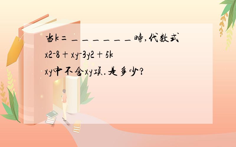 当k=______时,代数式x2-8+xy-3y2+5kxy中不含xy项.是多少?