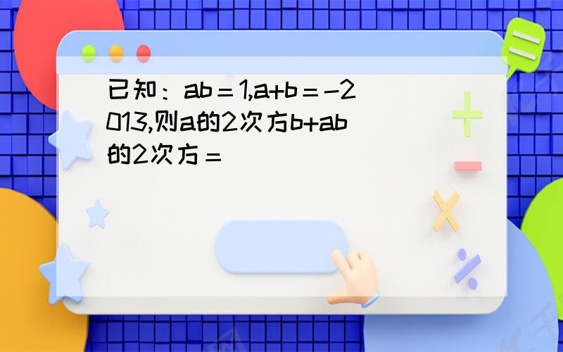 已知：ab＝1,a+b＝-2013,则a的2次方b+ab的2次方＝