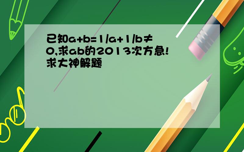 已知a+b=1/a+1/b≠0,求ab的2013次方急!求大神解题