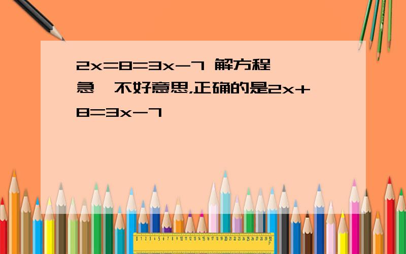 2x=8=3x-7 解方程,急,不好意思，正确的是2x+8=3x-7