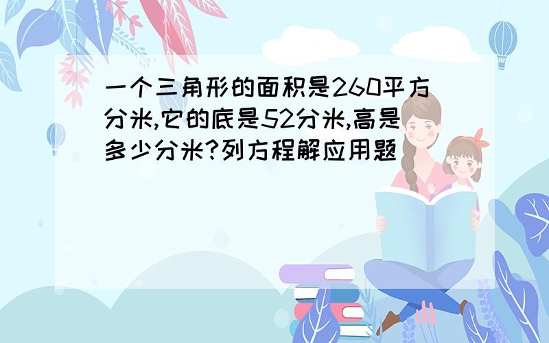 一个三角形的面积是260平方分米,它的底是52分米,高是多少分米?列方程解应用题