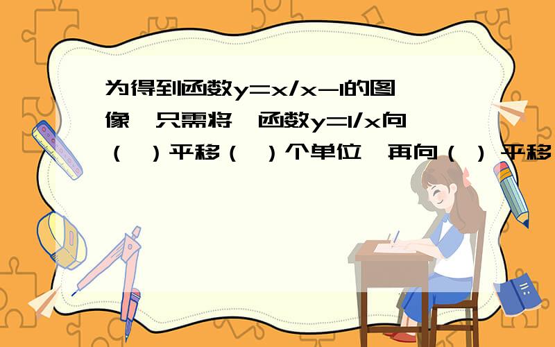 为得到函数y=x/x-1的图像,只需将幂函数y=1/x向（ ）平移（ ）个单位,再向（ ) 平移（ ）个单位是y=x/(x-1)