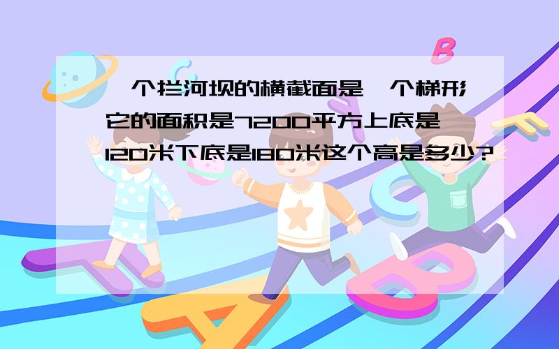 一个拦河坝的横截面是一个梯形它的面积是7200平方上底是120米下底是180米这个高是多少?