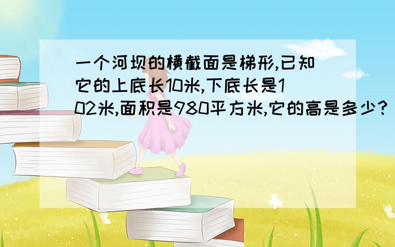 一个河坝的横截面是梯形,已知它的上底长10米,下底长是102米,面积是980平方米,它的高是多少?