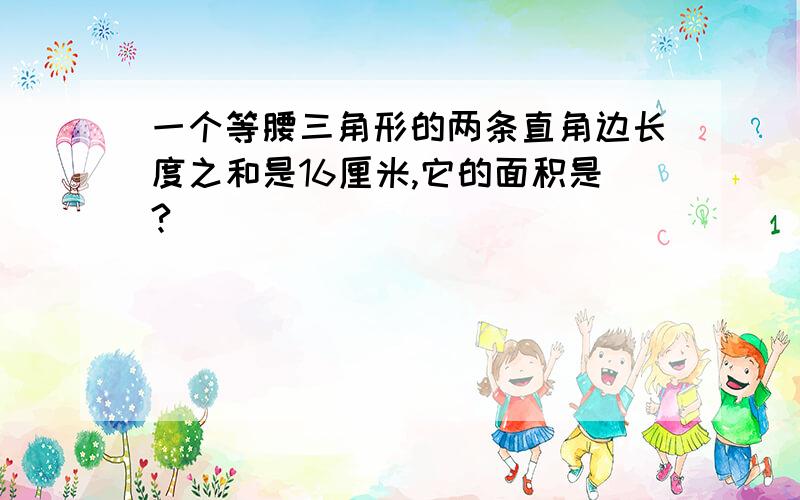 一个等腰三角形的两条直角边长度之和是16厘米,它的面积是?