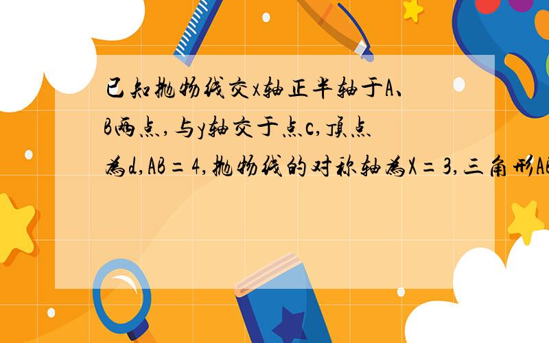 已知抛物线交x轴正半轴于A、B两点,与y轴交于点c,顶点为d,AB=4,抛物线的对称轴为X=3,三角形ABD的面积为81.抛物线的表达式2.三角形BDC的面积3.平移所求的抛物线,使顶点在E(1,6),设平移后的抛物线